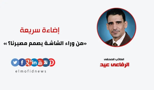 إضاءة سريعة | الرفاعي عيد يكتب: من وراء الشاشة يصمم مصيرنا؟