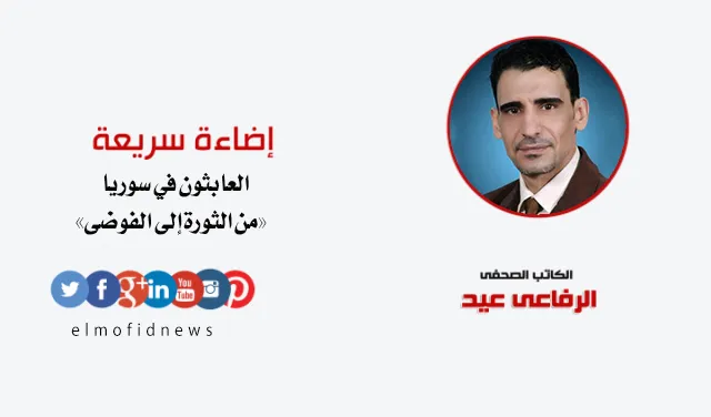 إضاءة سريعة | الرفاعي عيد يكتب: العابثون في سوريا «من الثورة إلى الفوضى»