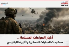 أخبار الصراعات المسلحة .. مستجدات العمليات العسكرية وتأثيرها الإقليمي